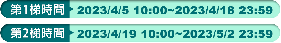 第一梯次時間 2023/4/5 10:00~2023/4/18 23:59, 第二梯次時間 2023/4/19 10:00~2023/5/2 23:59